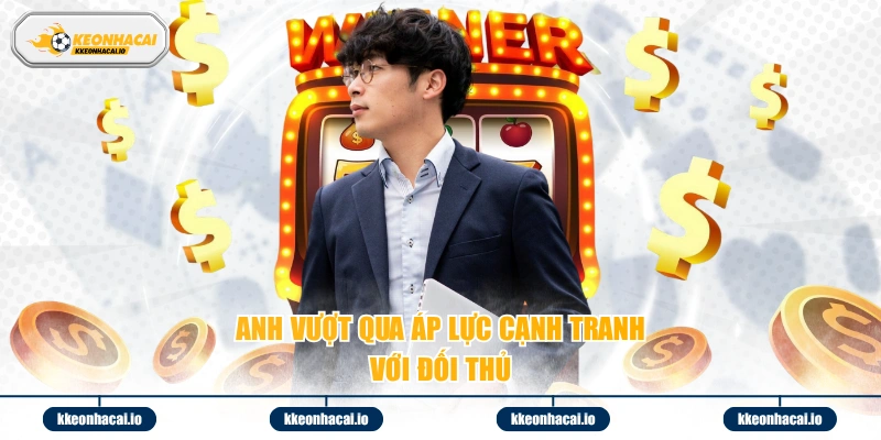 Anh vượt qua áp lực cạnh tranh với đối thủ