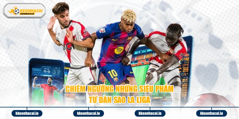 Chiêm ngưỡng những siêu phẩm từ dàn sao La Liga 