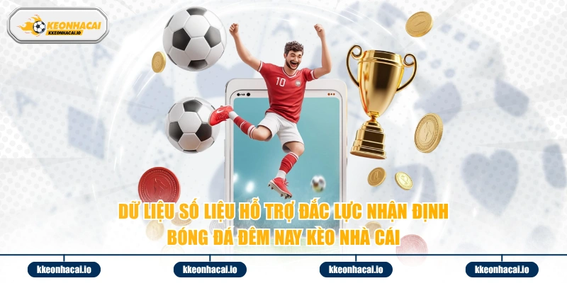 Dữ liệu số liệu hỗ trợ đắc lực nhận định bóng đá đêm nay kèo nhà cái