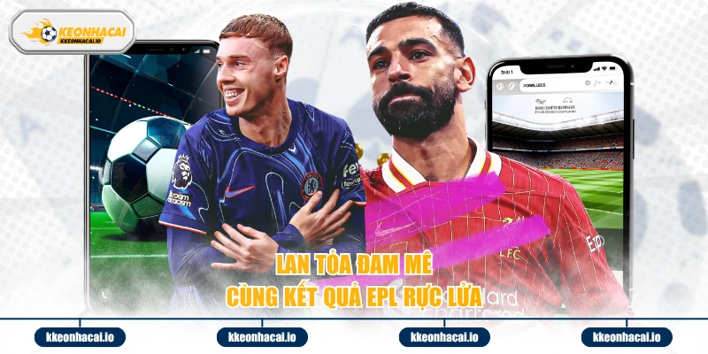 Lan tỏa đam mê cùng kết quả EPL rực lửa 