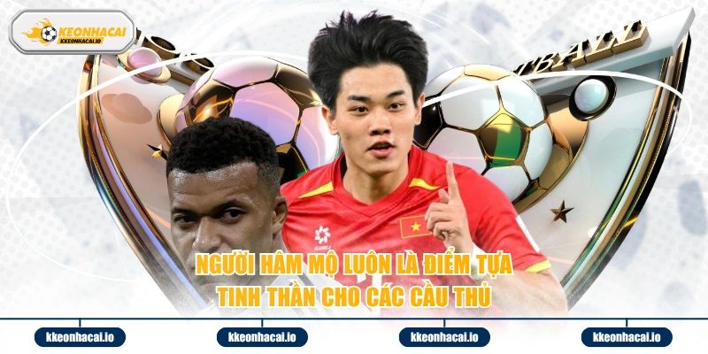 Người hâm mộ luôn là điểm tựa tinh thần cho các cầu thủ